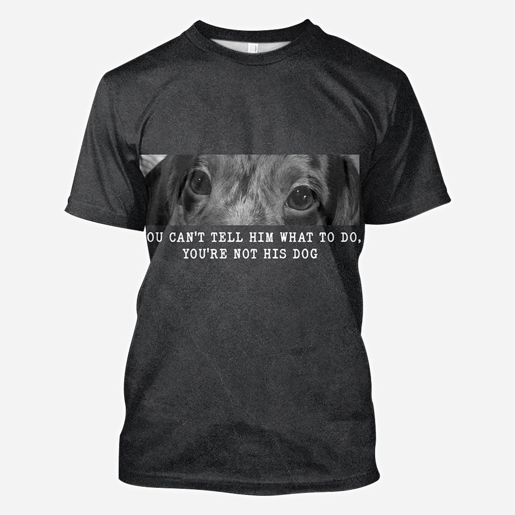 You Can't Tell Him What To Do You're Not His Dog - Personalized Dog All Over Shirt